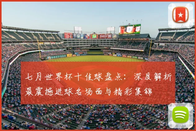 七月世界杯十佳球盘点：深度解析最震撼进球名场面与精彩集锦