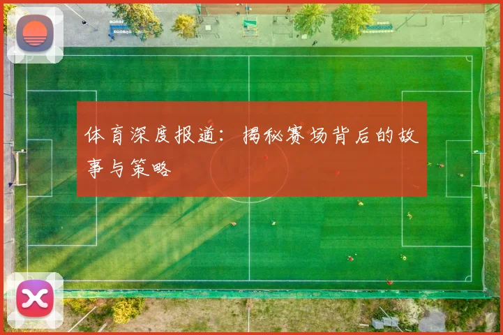 体育深度报道：揭秘赛场背后的故事与策略