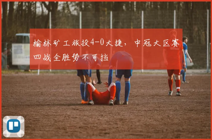 榆林矿工旅投4-0大捷，中冠大区赛四战全胜势不可挡