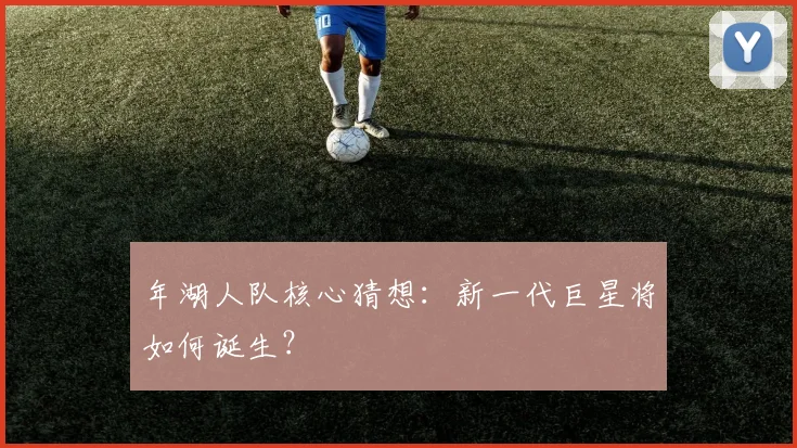年湖人队核心猜想：新一代巨星将如何诞生？