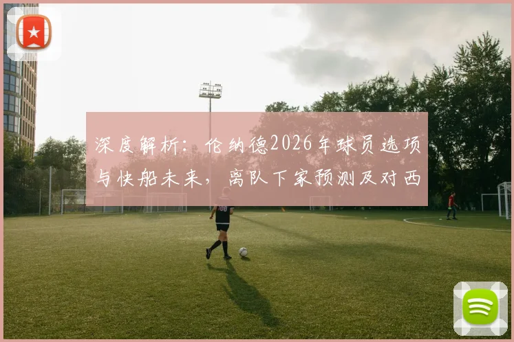 深度解析:伦纳德2026年球员选项与快船未来,离队下家预测及对西部格局影响