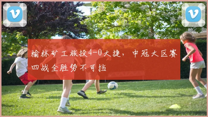 榆林矿工旅投4-0大捷，中冠大区赛四战全胜势不可挡
