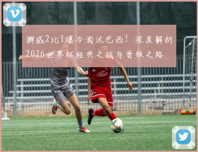 挪威2比1爆冷淘汰巴西！深度解析2026世界杯经典之战与晋级之路