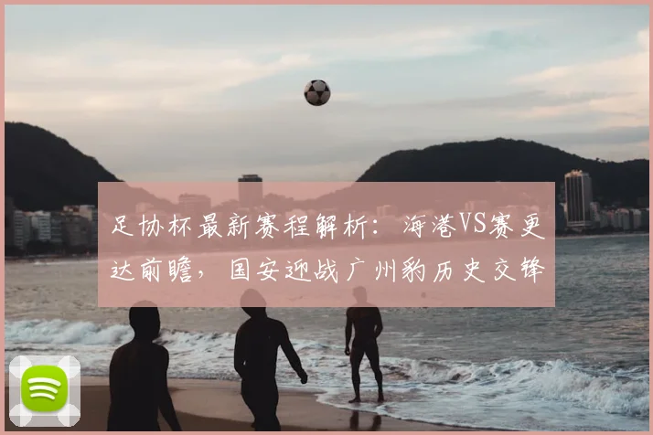 足协杯最新赛程解析：海港VS赛更达前瞻，国安迎战广州豹历史交锋与看点