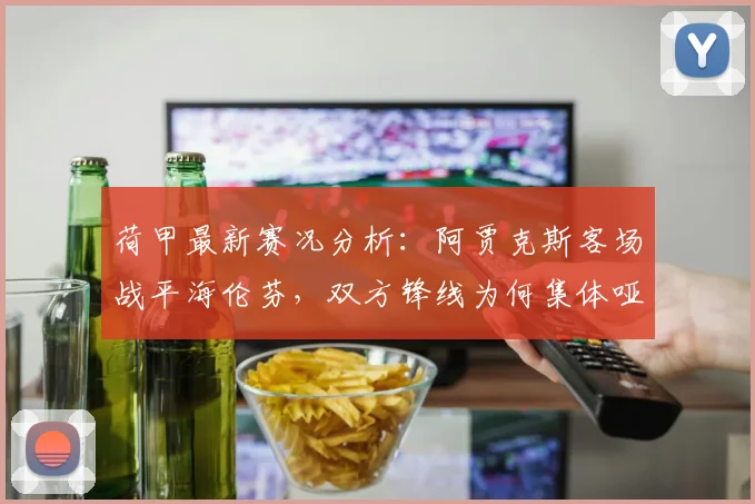 荷甲最新赛况分析:阿贾克斯客场战平海伦芬,双方锋线为何集体哑火?