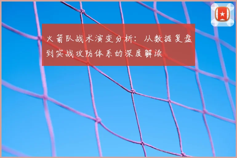 火箭队战术演变分析：从数据复盘到实战攻防体系的深度解读