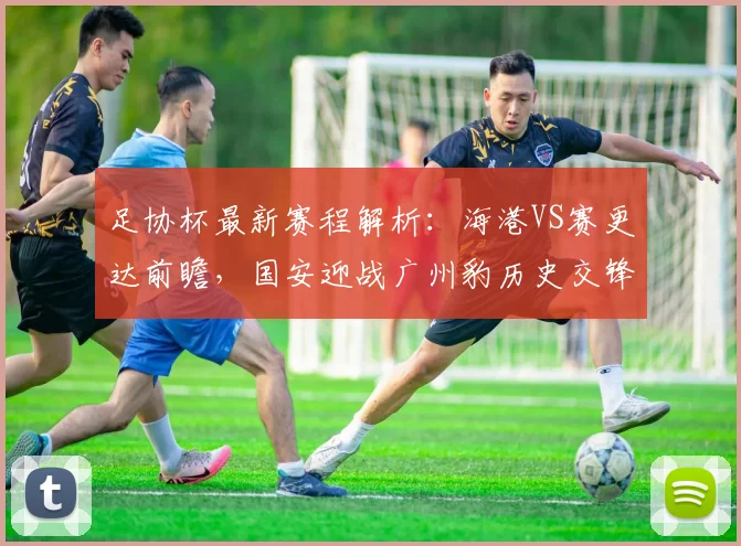 足协杯最新赛程解析:海港VS赛更达前瞻,国安迎战广州豹历史交锋与看点