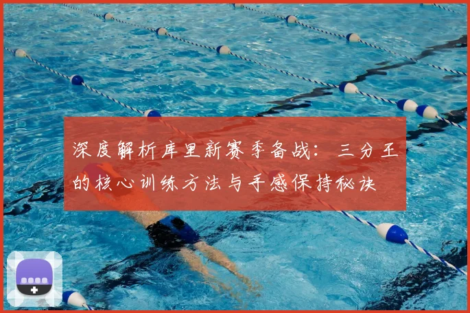 深度解析库里新赛季备战：三分王的核心训练方法与手感保持秘诀