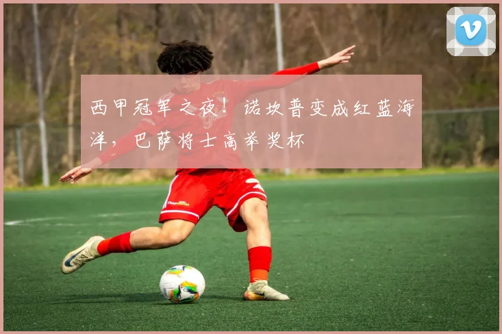 西甲冠军之夜！诺坎普变成红蓝海洋，巴萨将士高举奖杯